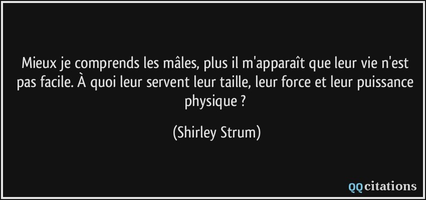 Mieux je comprends les mâles, plus il m'apparaît que leur vie n'est pas facile. À quoi leur servent leur taille, leur force et leur puissance physique ?  - Shirley Strum