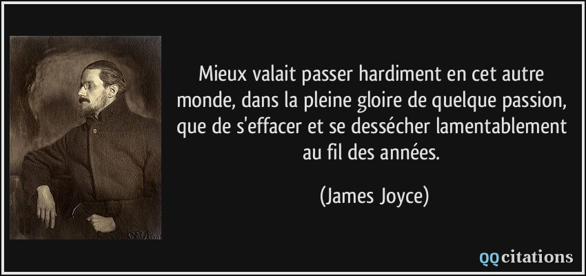 Mieux valait passer hardiment en cet autre monde, dans la pleine gloire de quelque passion, que de s'effacer et se dessécher lamentablement au fil des années.  - James Joyce