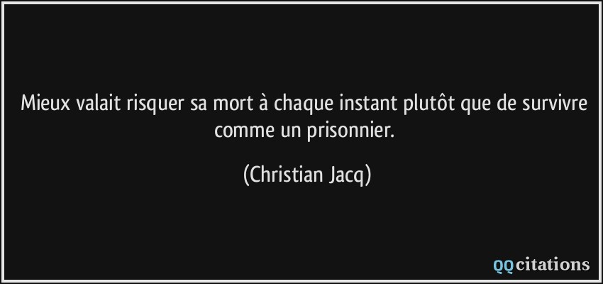 Mieux valait risquer sa mort à chaque instant plutôt que de survivre comme un prisonnier.  - Christian Jacq