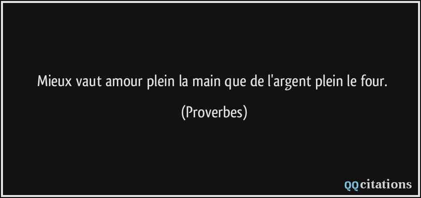 Mieux vaut amour plein la main que de l'argent plein le four.  - Proverbes