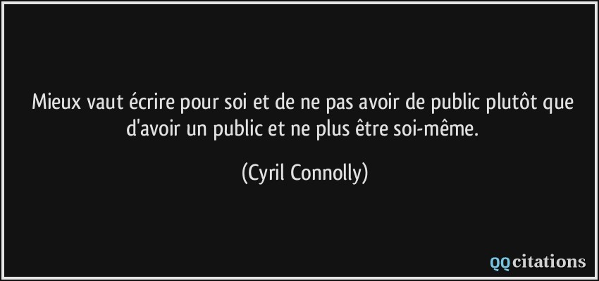 Mieux vaut écrire pour soi et de ne pas avoir de public plutôt que d'avoir un public et ne plus être soi-même.  - Cyril Connolly