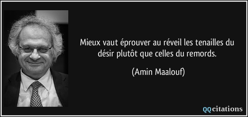 Mieux vaut éprouver au réveil les tenailles du désir plutôt que celles du remords.  - Amin Maalouf