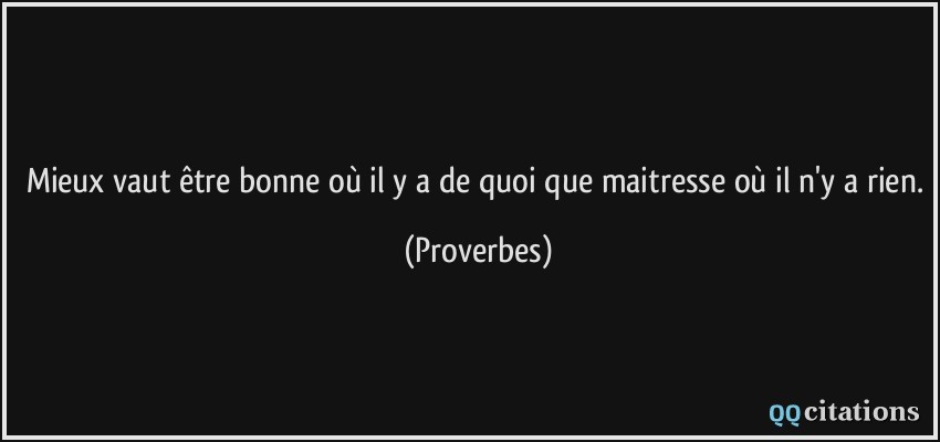 Mieux vaut être bonne où il y a de quoi que maitresse où il n'y a rien.  - Proverbes