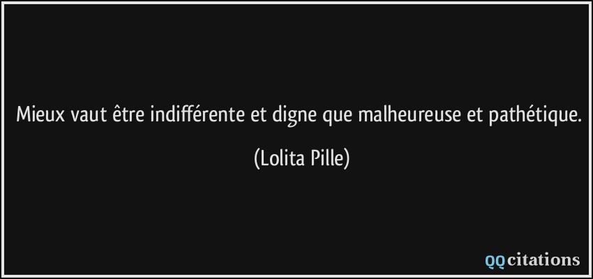 Mieux vaut être indifférente et digne que malheureuse et pathétique.  - Lolita Pille