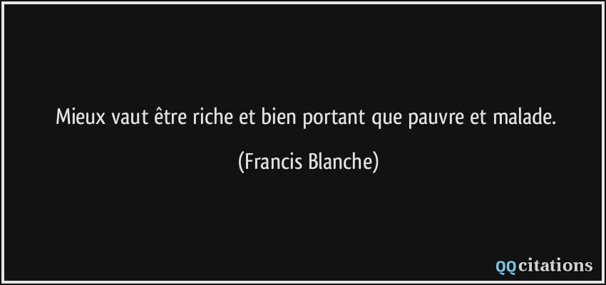 Mieux vaut être riche et bien portant que pauvre et malade.  - Francis Blanche