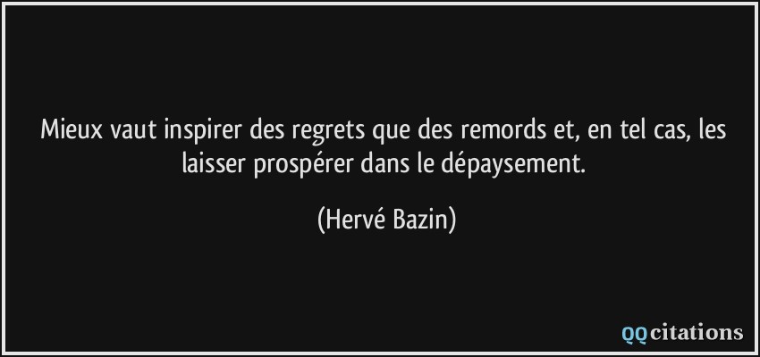 Mieux vaut inspirer des regrets que des remords et, en tel cas, les laisser prospérer dans le dépaysement.  - Hervé Bazin