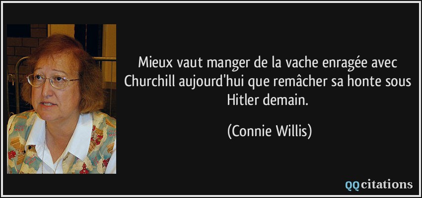 Mieux vaut manger de la vache enragée avec Churchill aujourd'hui que remâcher sa honte sous Hitler demain.  - Connie Willis