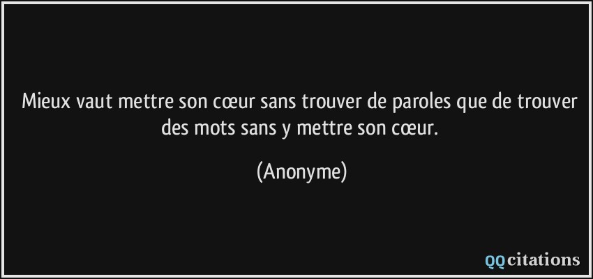 Mieux vaut mettre son cœur sans trouver de paroles que de trouver des mots sans y mettre son cœur.  - Anonyme