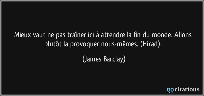 Mieux vaut ne pas traîner ici à attendre la fin du monde. Allons plutôt la provoquer nous-mêmes. (Hirad).  - James Barclay