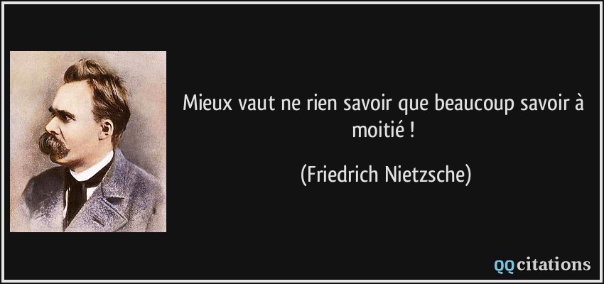 Mieux vaut ne rien savoir que beaucoup savoir à moitié !  - Friedrich Nietzsche