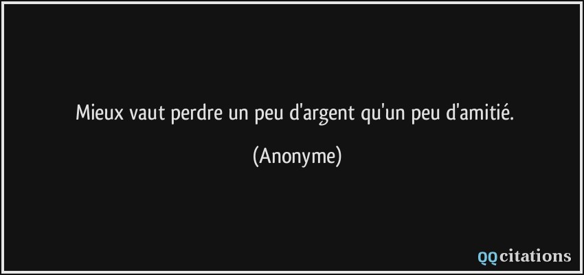 Mieux vaut perdre un peu d'argent qu'un peu d'amitié.  - Anonyme