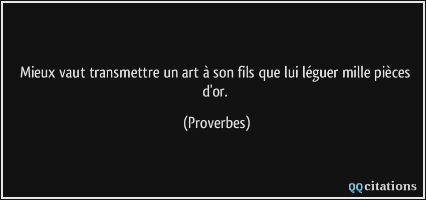 Mieux vaut transmettre un art à son fils que lui léguer mille pièces d'or.  - Proverbes