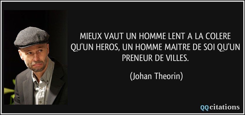 MIEUX VAUT UN HOMME LENT A LA COLERE QU'UN HEROS, UN HOMME MAITRE DE SOI QU'UN PRENEUR DE VILLES.  - Johan Theorin