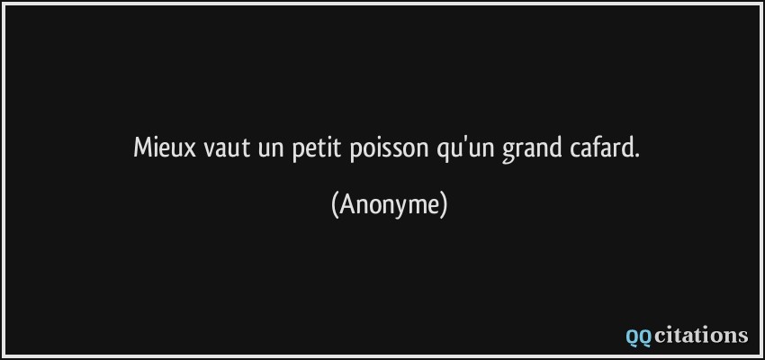 Mieux vaut un petit poisson qu'un grand cafard.  - Anonyme