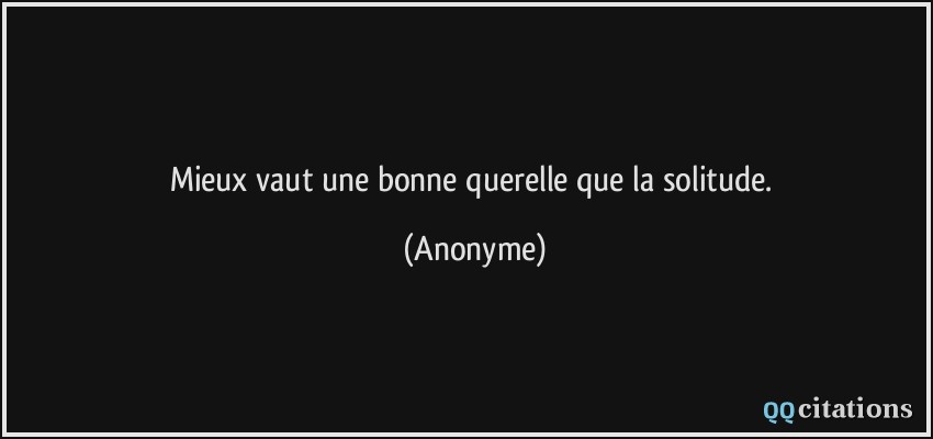 Mieux vaut une bonne querelle que la solitude.  - Anonyme