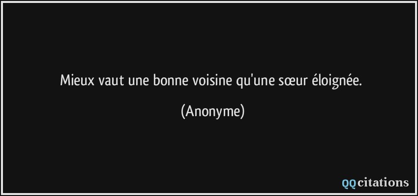 Mieux vaut une bonne voisine qu'une sœur éloignée.  - Anonyme