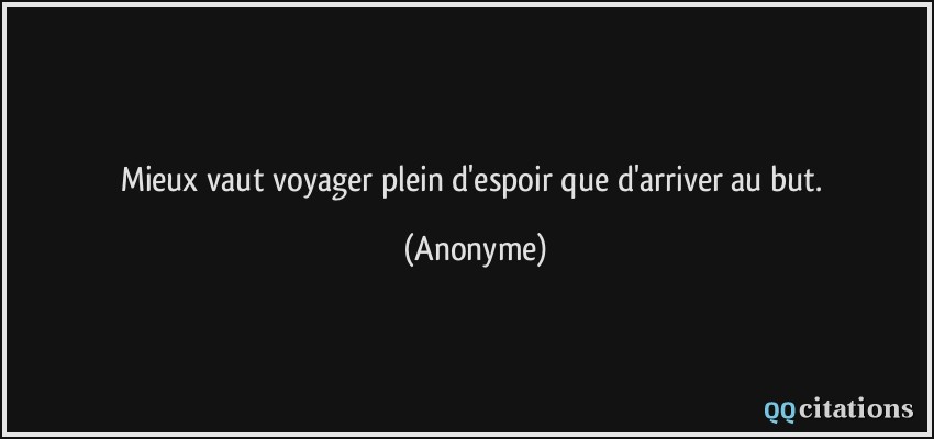 Mieux vaut voyager plein d'espoir que d'arriver au but.  - Anonyme