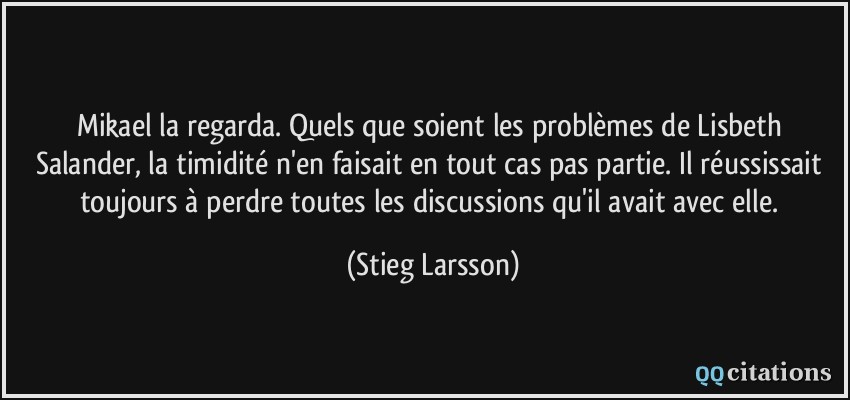 Mikael la regarda. Quels que soient les problèmes de Lisbeth Salander, la timidité n'en faisait en tout cas pas partie. Il réussissait toujours à perdre toutes les discussions qu'il avait avec elle.  - Stieg Larsson