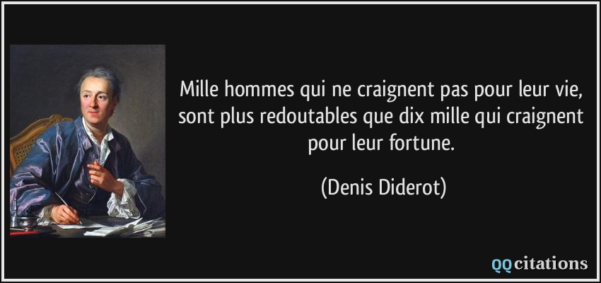 Mille hommes qui ne craignent pas pour leur vie, sont plus redoutables que dix mille qui craignent pour leur fortune.  - Denis Diderot