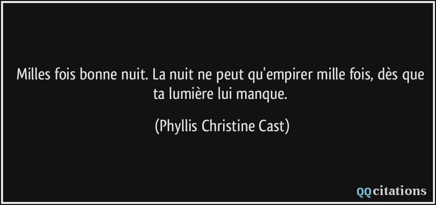 Milles fois bonne nuit. La nuit ne peut qu'empirer mille fois, dès que ta lumière lui manque.  - Phyllis Christine Cast