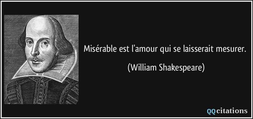 Misérable est l'amour qui se laisserait mesurer.  - William Shakespeare