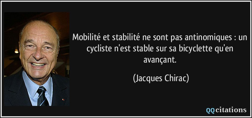 Mobilité et stabilité ne sont pas antinomiques : un cycliste n'est stable sur sa bicyclette qu'en avançant.  - Jacques Chirac
