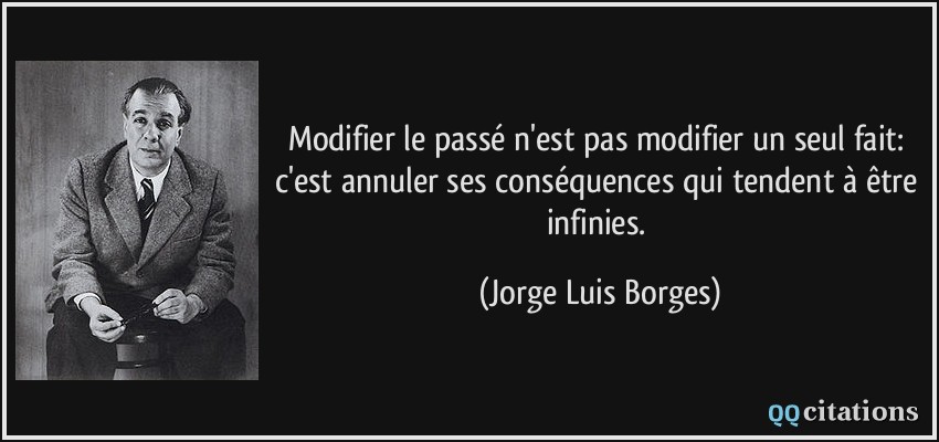 Modifier le passé n'est pas modifier un seul fait: c'est annuler ses conséquences qui tendent à être infinies.  - Jorge Luis Borges