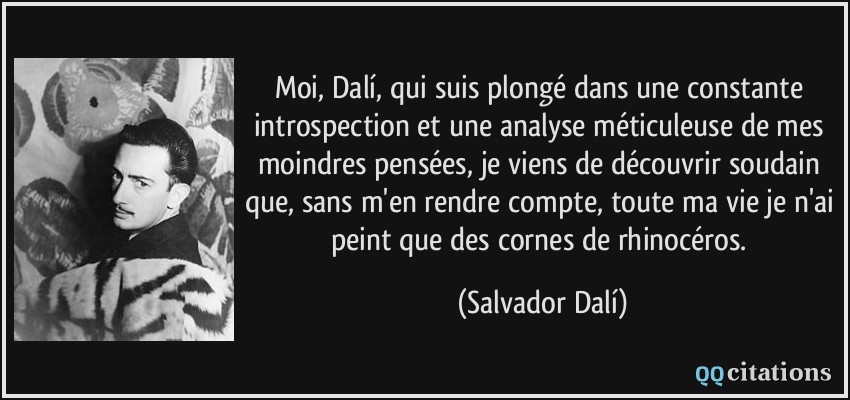 Moi, Dalí, qui suis plongé dans une constante introspection et une analyse méticuleuse de mes moindres pensées, je viens de découvrir soudain que, sans m'en rendre compte, toute ma vie je n'ai peint que des cornes de rhinocéros.  - Salvador Dalí