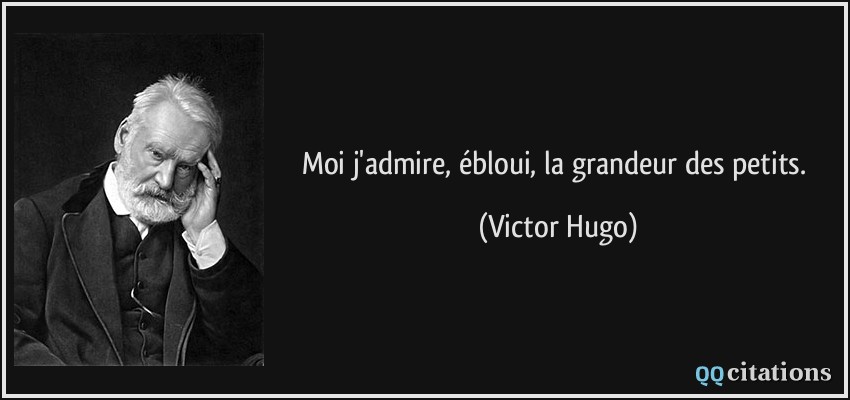 Moi j'admire, ébloui, la grandeur des petits.  - Victor Hugo