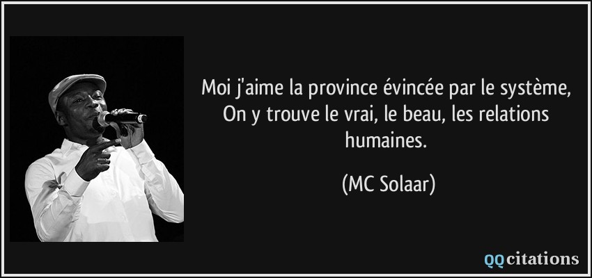 Moi j'aime la province évincée par le système, On y trouve le vrai, le beau, les relations humaines.  - MC Solaar