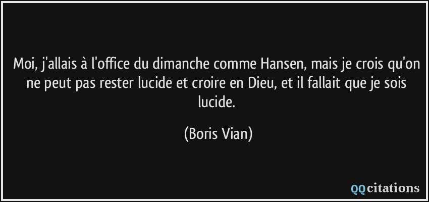 Moi, j'allais à l'office du dimanche comme Hansen, mais je crois qu'on ne peut pas rester lucide et croire en Dieu, et il fallait que je sois lucide.  - Boris Vian