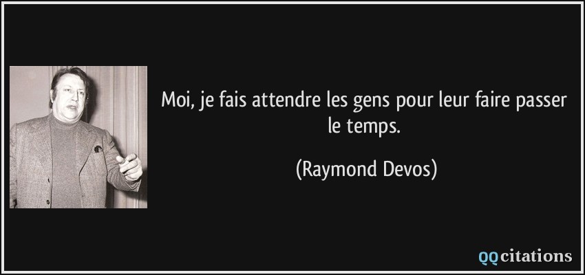 Moi, je fais attendre les gens pour leur faire passer le temps.  - Raymond Devos