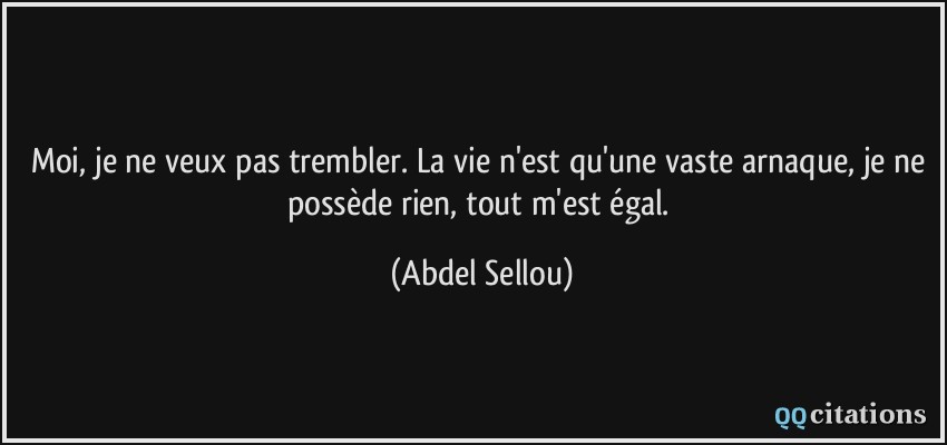 Moi, je ne veux pas trembler. La vie n'est qu'une vaste arnaque, je ne possède rien, tout m'est égal.  - Abdel Sellou