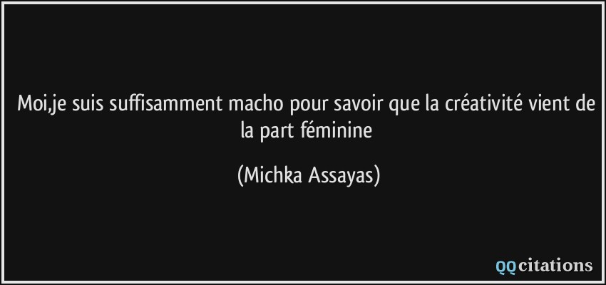 Moi,je suis suffisamment macho pour savoir que la créativité vient de la part féminine  - Michka Assayas