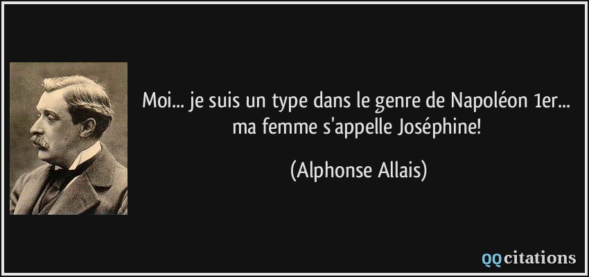 Moi... je suis un type dans le genre de Napoléon 1er... ma femme s'appelle Joséphine!  - Alphonse Allais