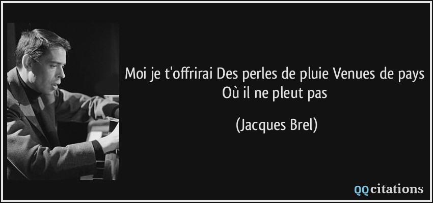 Moi je t'offrirai Des perles de pluie Venues de pays Où il ne pleut pas  - Jacques Brel