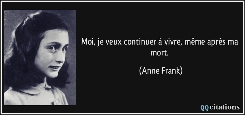 Moi, je veux continuer à vivre, même après ma mort.  - Anne Frank