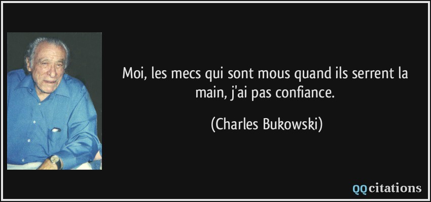 Moi, les mecs qui sont mous quand ils serrent la main, j'ai pas confiance.  - Charles Bukowski