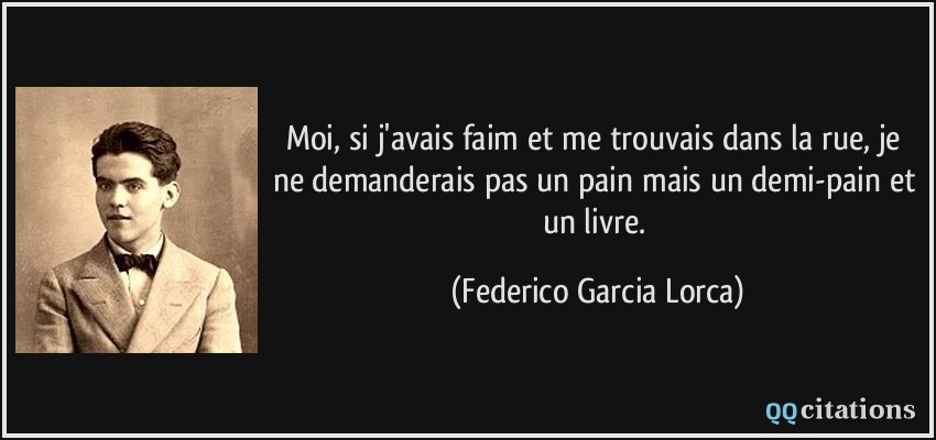 Moi, si j'avais faim et me trouvais dans la rue, je ne demanderais pas un pain mais un demi-pain et un livre.  - Federico Garcia Lorca