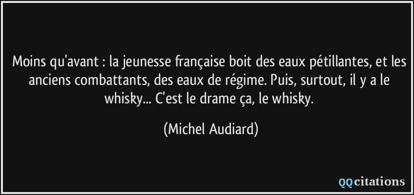 Moins qu'avant : la jeunesse française boit des eaux pétillantes, et les anciens combattants, des eaux de régime. Puis, surtout, il y a le whisky... C'est le drame ça, le whisky.  - Michel Audiard