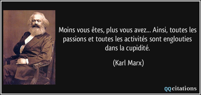 Moins vous êtes, plus vous avez... Ainsi, toutes les passions et toutes les activités sont englouties dans la cupidité.  - Karl Marx