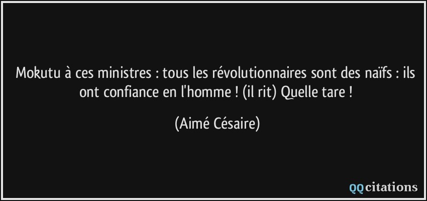 Mokutu à ces ministres : tous les révolutionnaires sont des naïfs : ils ont confiance en l'homme ! (il rit) Quelle tare !  - Aimé Césaire