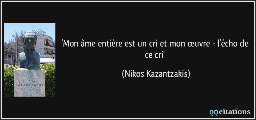 'Mon âme entière est un cri et mon œuvre - l'écho de ce cri'  - Nikos Kazantzakis