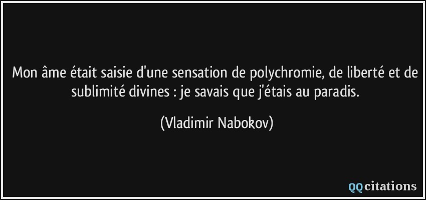 Mon âme était saisie d'une sensation de polychromie, de liberté et de sublimité divines : je savais que j'étais au paradis.  - Vladimir Nabokov