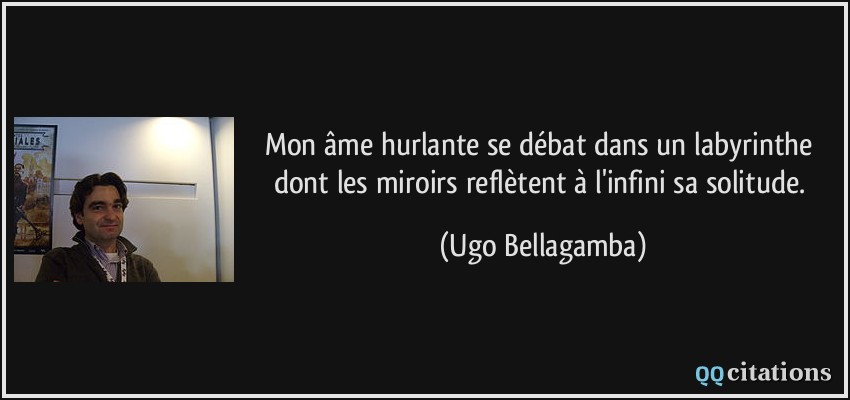 Mon âme hurlante se débat dans un labyrinthe dont les miroirs reflètent à l'infini sa solitude.  - Ugo Bellagamba