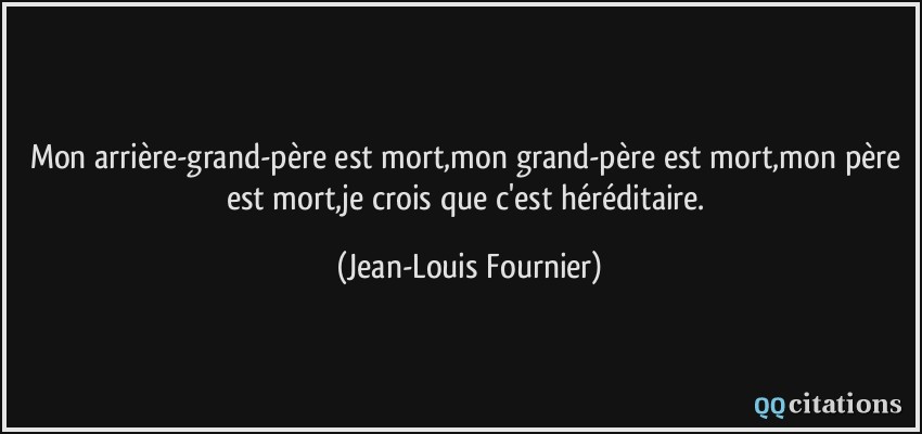 Mon arrière-grand-père est mort,mon grand-père est mort,mon père est mort,je crois que c'est héréditaire.  - Jean-Louis Fournier