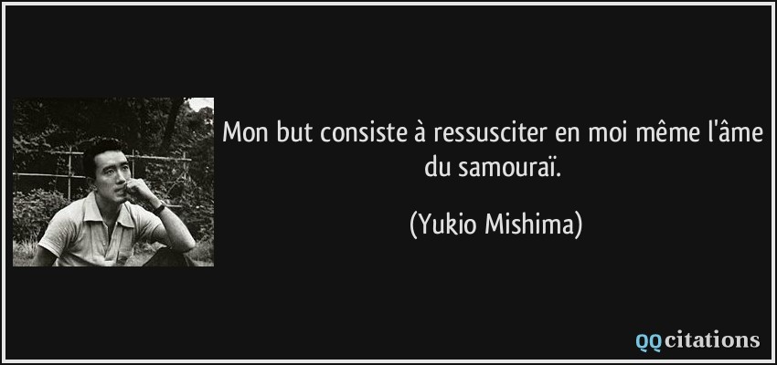 Mon but consiste à ressusciter en moi même l'âme du samouraï.  - Yukio Mishima
