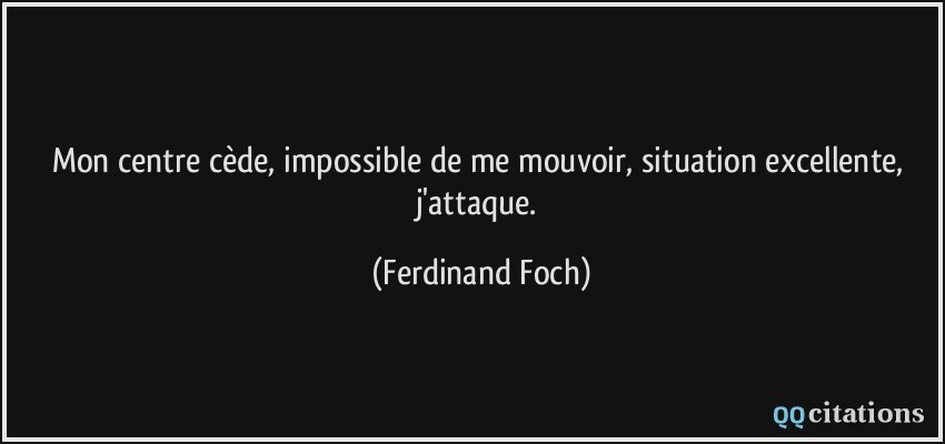 Mon centre cède, impossible de me mouvoir, situation excellente, j'attaque.  - Ferdinand Foch