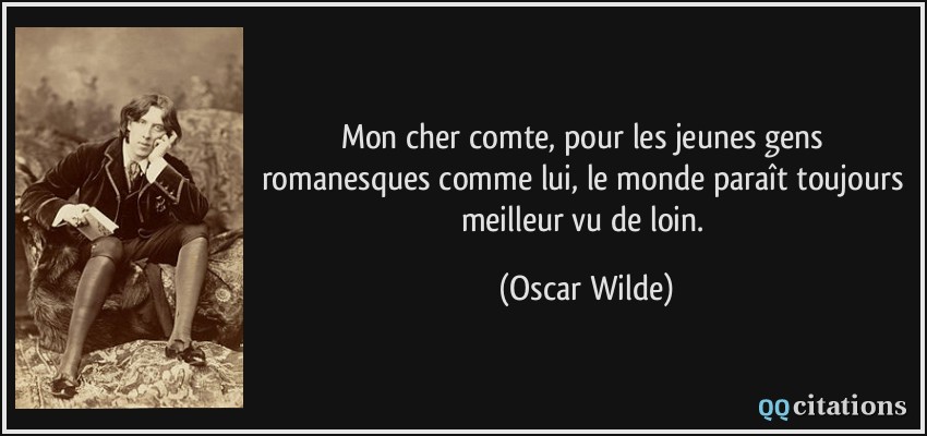 Mon cher comte, pour les jeunes gens romanesques comme lui, le monde paraît toujours meilleur vu de loin.  - Oscar Wilde
