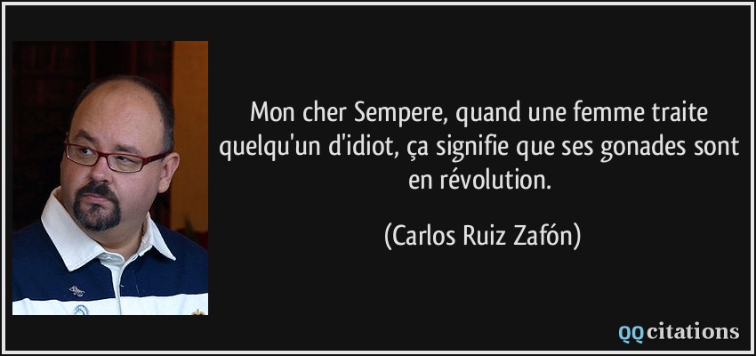 Mon cher Sempere, quand une femme traite quelqu'un d'idiot, ça signifie que ses gonades sont en révolution.  - Carlos Ruiz Zafón